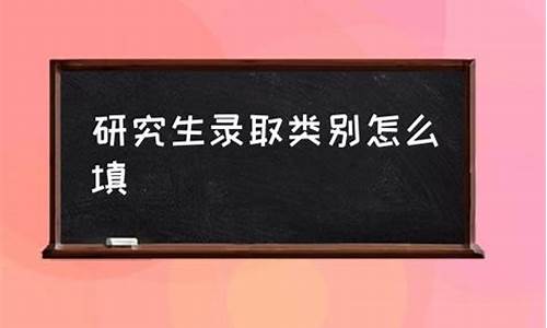 研究生录取类别怎么填写啊_研究生录取类别怎么填写啊学生