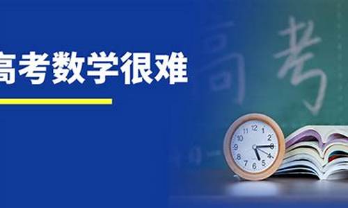 今天安徽高考数学难不难,安徽今年高考数学难吗