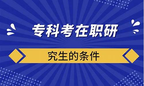 专科生考在职研究生需要什么条件,大专在职研究生报考条件与要求